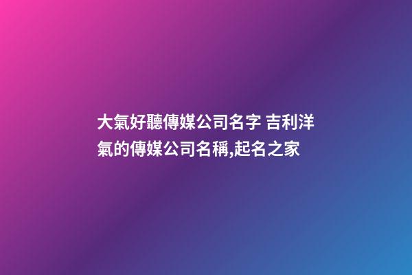 大氣好聽傳媒公司名字 吉利洋氣的傳媒公司名稱,起名之家-第1張-公司起名-玄機(jī)派
